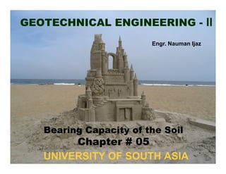 GEOTECHNICAL ENGINEERING - II
Engr. Nauman Ijaz

Bearing Capacity of the Soil

Chapter # 05
UNIVERSITY OF SOUTH ASIA

 