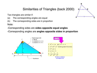 Similarities of Triangles (back 2000)
Two triangles are similar if:
(a) The corresponding angles are equal
(b) The corresponding sides are in proportion
Note:
-Corresponding sides are sides opposite equal angles
-Corresponding angles are angles opposite sides in proportion
 