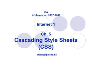 IPA
1st
Semester, 2007-2008
Internet 1
Ch. 5
Cascading Style Sheets
(CSS)
attasr@ipa.edu.sa
 