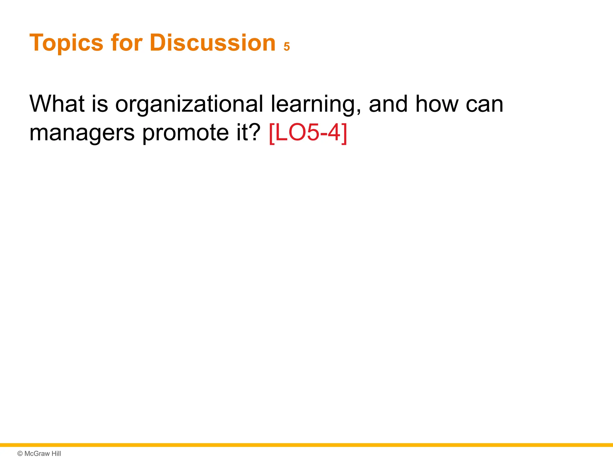 © McGraw Hill
Topics for Discussion 5
What is organizational learning, and how can
managers promote it? [LO5-4]
 
