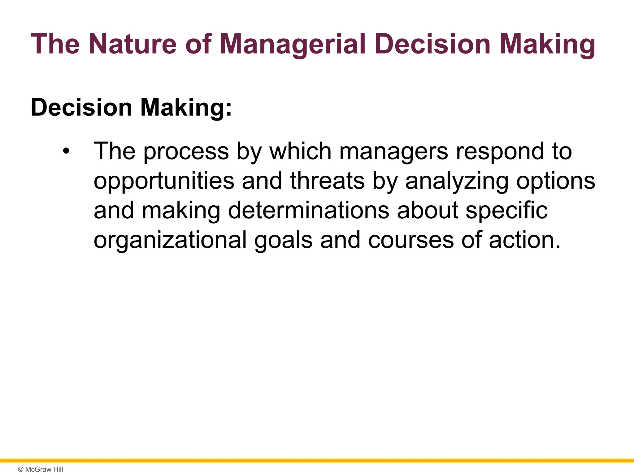 © McGraw Hill
The Nature of Managerial Decision Making
Decision Making:
• The process by which managers respond to
opportunities and threats by analyzing options
and making determinations about specific
organizational goals and courses of action.
 