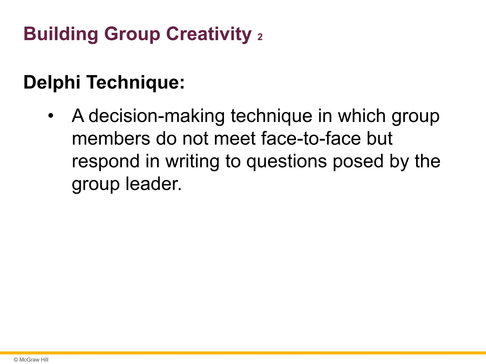 © McGraw Hill
Building Group Creativity 2
Delphi Technique:
• A decision-making technique in which group
members do not meet face-to-face but
respond in writing to questions posed by the
group leader.
 