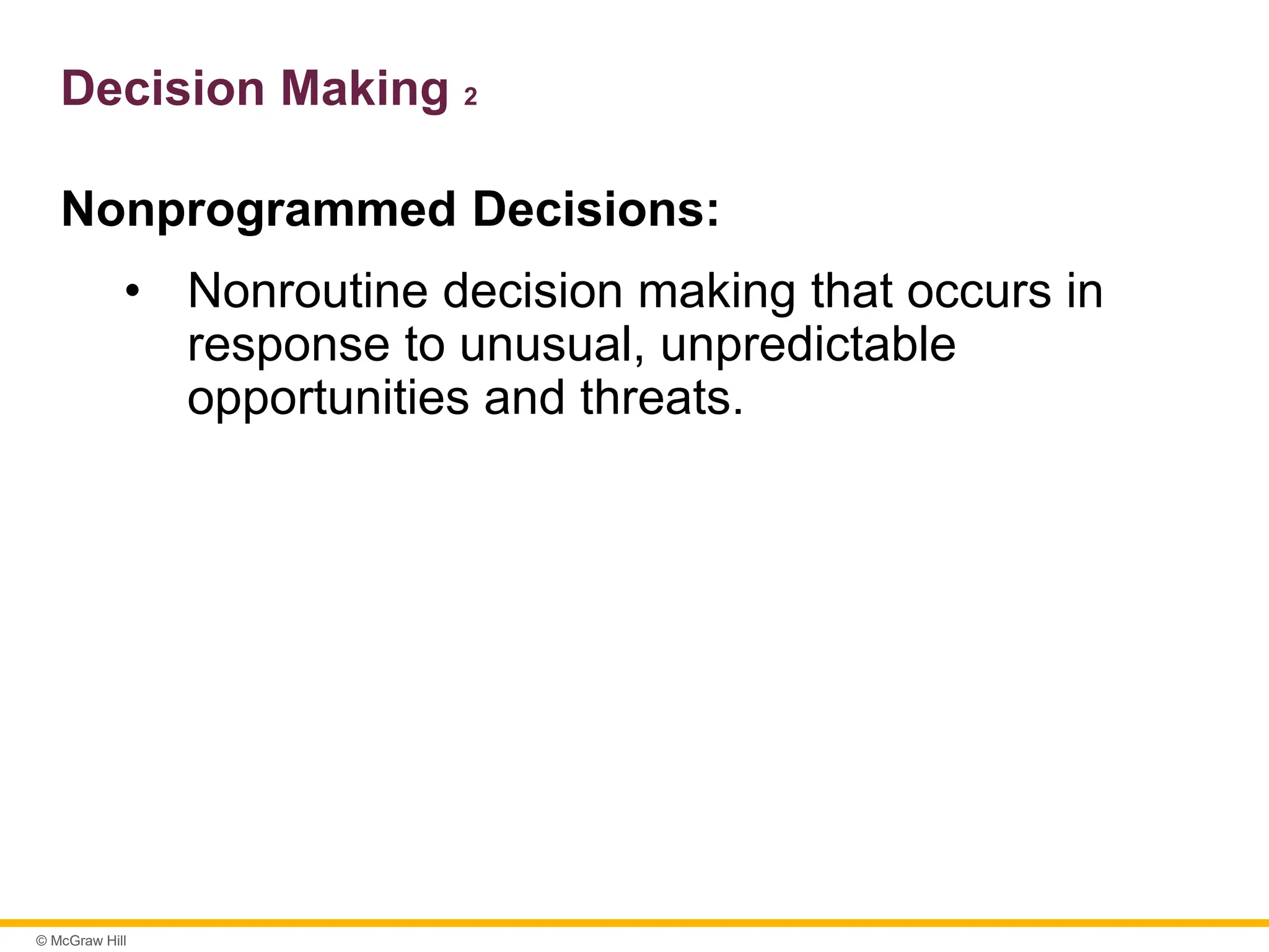 © McGraw Hill
Decision Making 2
Nonprogrammed Decisions:
• Nonroutine decision making that occurs in
response to unusual, unpredictable
opportunities and threats.
 