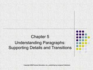 Chapter 5 Understanding Paragraphs: Supporting Details and Transitions Copyright 2008 Pearson Education, Inc., publishing by Longman Publishers 