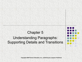 Copyright 2008 Pearson Education, Inc., publishing by Longman Publishers
Chapter 5
Understanding Paragraphs:
Supporting Details and Transitions
 