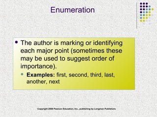 Copyright 2008 Pearson Education, Inc., publishing by Longman Publishers
Enumeration
 The author is marking or identifying
each major point (sometimes these
may be used to suggest order of
importance).
 Examples: first, second, third, last,
another, next
 