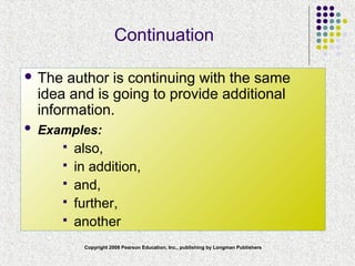 Copyright 2008 Pearson Education, Inc., publishing by Longman Publishers
Continuation
 The author is continuing with the same
idea and is going to provide additional
information.
 Examples:
 also,
 in addition,
 and,
 further,
 another
 
