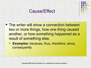 Copyright 2008 Pearson Education, Inc., publishing by Longman Publishers
Cause/Effect
 The writer will show a connection between
two or more things, how one thing caused
another, or how something happened as a
result of something else.
 Examples: because, thus, therefore, since,
consequently
 