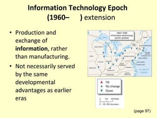 Information Technology Epoch    (1960–  )  extension Production and exchange of  information , rather than manufacturing. Not necessarily served by the same developmental advantages as earlier eras (page 97) 