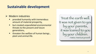 Sustainable development
 Modern industries
 provided humanity with tremendous
amount of material prosperity,
 but created unparalleled environmental
threats to the present and future
generations,
 threaten the welfare of human beings ,
plant and animal life.
34
 