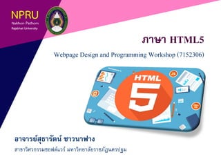 ภาษา HTML5
Webpage Design and Programming Workshop (7152306)
อาจารย์สุธารัตน์ ชาวนาฟาง
สาขาวิศวกรรมซอฟต์แวร์ มหาวิทยาลัยราชภัฏนครปฐม
 