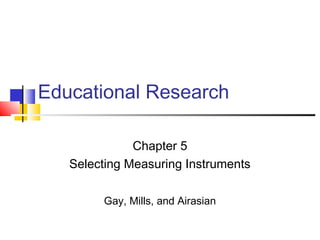 Educational Research
Chapter 5
Selecting Measuring Instruments
Gay, Mills, and Airasian
 