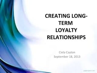 CREATING LONG-
TERM
LOYALTY
RELATIONSHIPS
Ciela Cayton
September 18, 2013
 