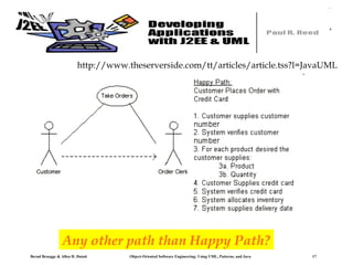http://www.theserverside.com/tt/articles/article.tss?l=JavaUML

Any other path than Happy Path?
Bernd Bruegge & Allen H. Dutoit

Object-Oriented Software Engineering: Using UML, Patterns, and Java

17

 