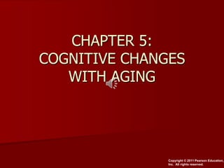 CHAPTER 5:
COGNITIVE CHANGES
WITH AGING

Copyright © 2011 Pearson Education,
Inc. All rights reserved.

 