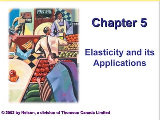 Chapter 5Chapter 5
Elasticity and its
Applications
© 2002 by Nelson, a division of Thomson Canada Limited© 2002 by Nelson, a division of Thomson Canada Limited
 