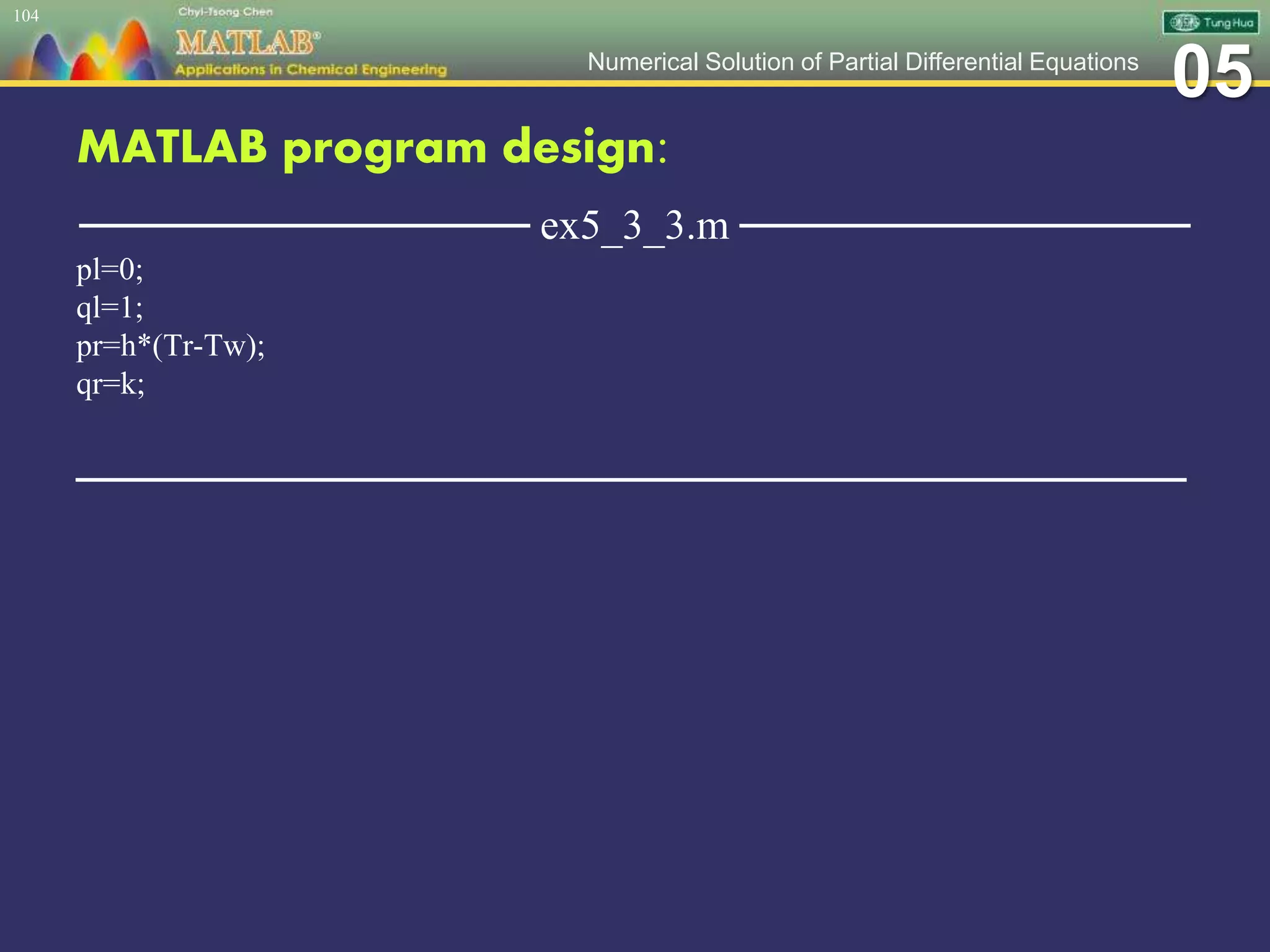05Numerical Solution of Partial Differential Equations
MATLAB program design:
─────────────── ex5_3_3.m ───────────────
pl=0;
ql=1;
pr=h*(Tr-Tw);
qr=k;
─────────────────────────────────────
104
 