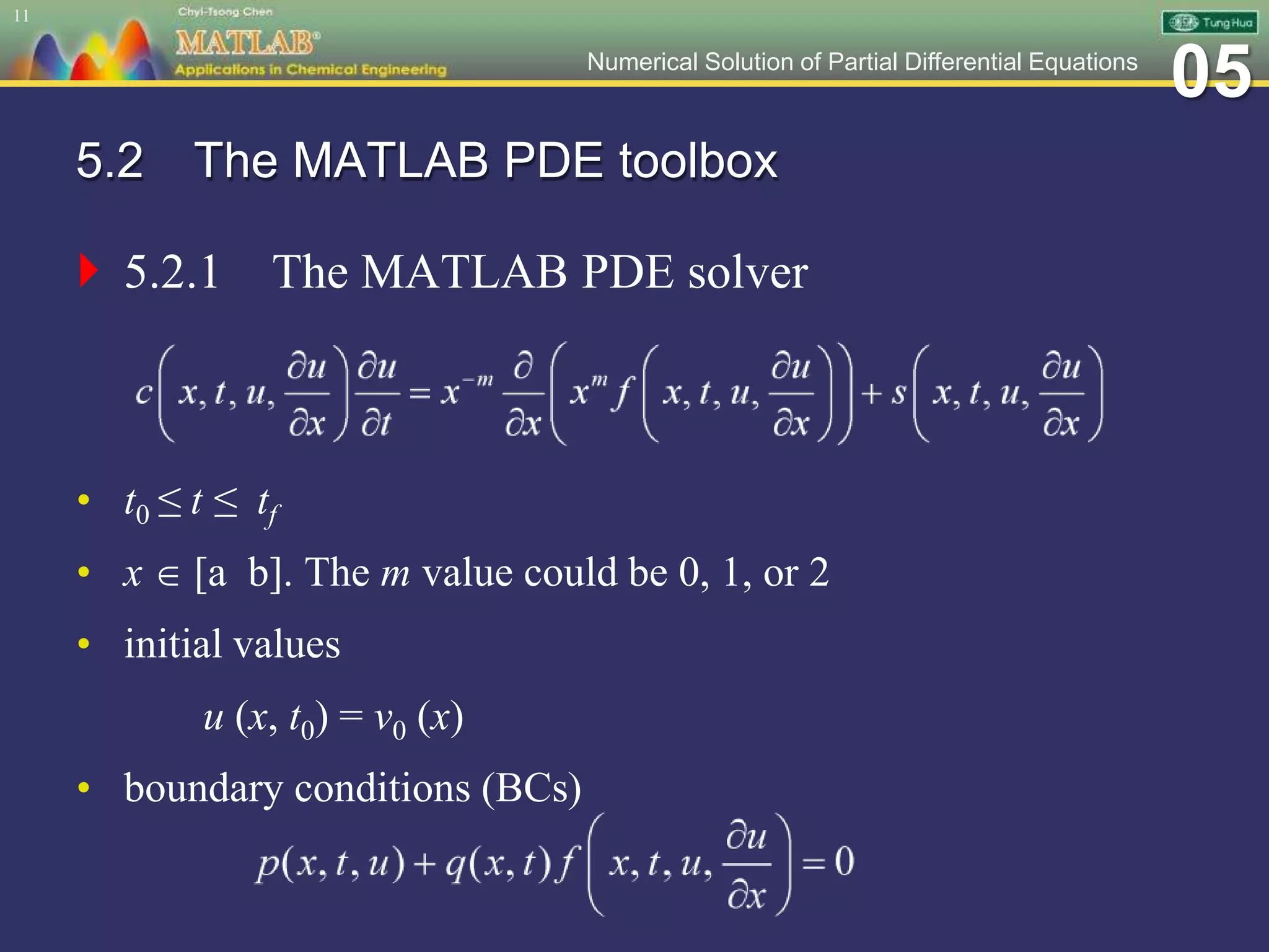 05Numerical Solution of Partial Differential Equations
5.2 The MATLAB PDE toolbox
 5.2.1 The MATLAB PDE solver
• t0 ≤ t ≤ tf
• x  [a b]. The m value could be 0, 1, or 2
• initial values
u (x, t0) = v0 (x)
• boundary conditions (BCs)
11
 