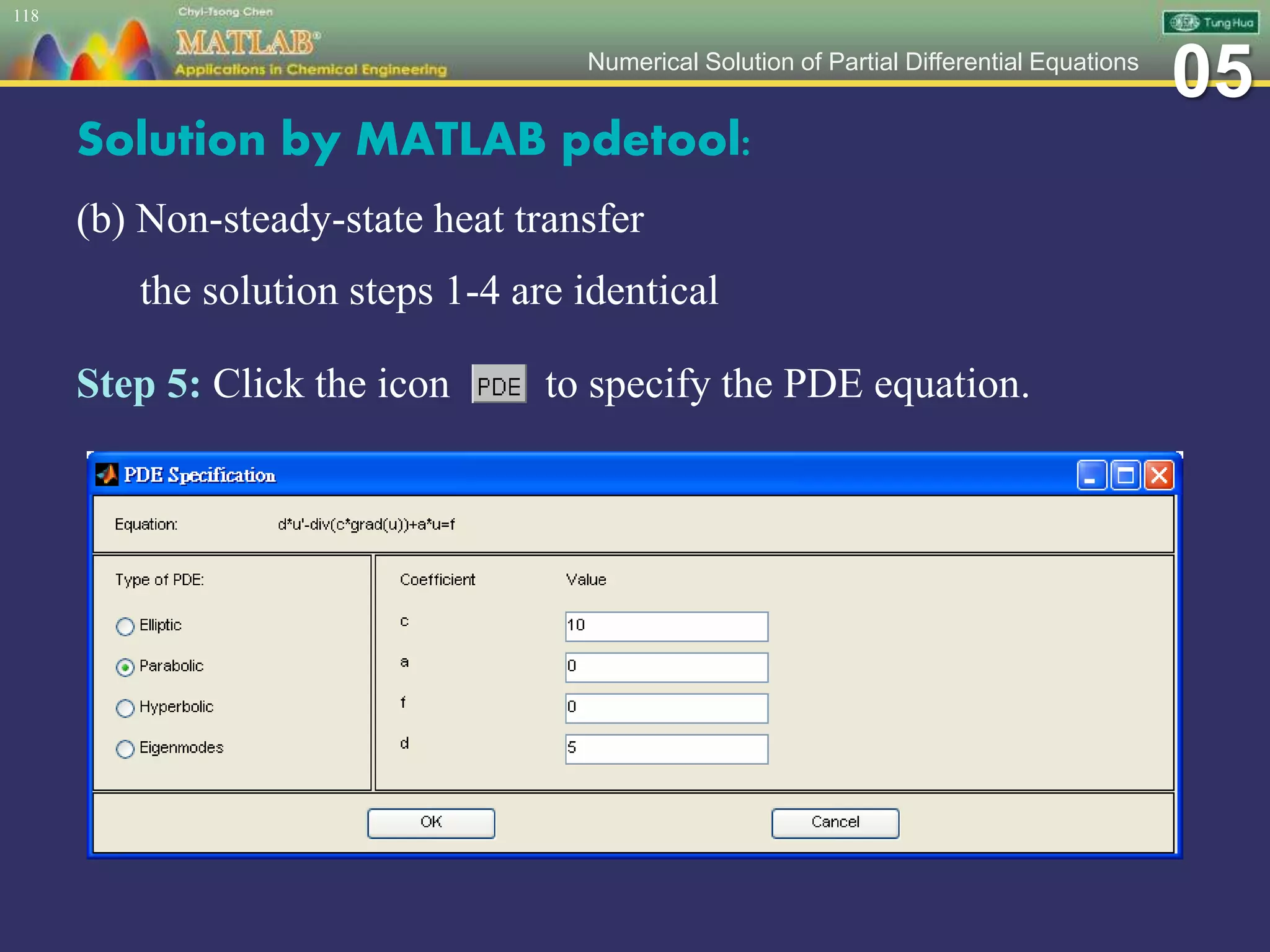 05Numerical Solution of Partial Differential Equations
Solution by MATLAB pdetool:
(b) Non-steady-state heat transfer
the solution steps 1-4 are identical
Step 5: Click the icon to specify the PDE equation.
118
 