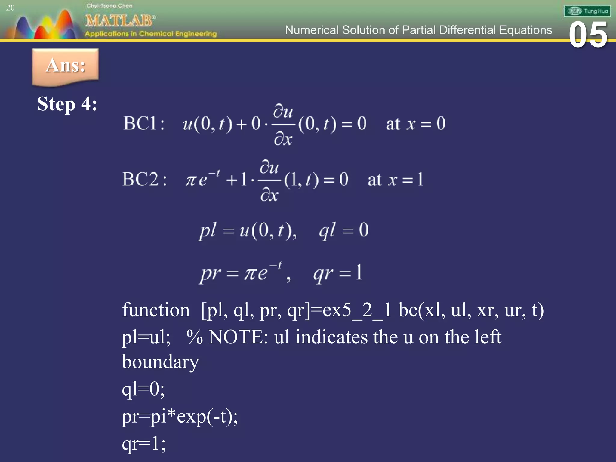 05Numerical Solution of Partial Differential Equations
Step 4:
function [pl, ql, pr, qr]=ex5_2_1 bc(xl, ul, xr, ur, t)
pl=ul; % NOTE: ul indicates the u on the left
boundary
ql=0;
pr=pi*exp(-t);
qr=1;
20
Ans:
 