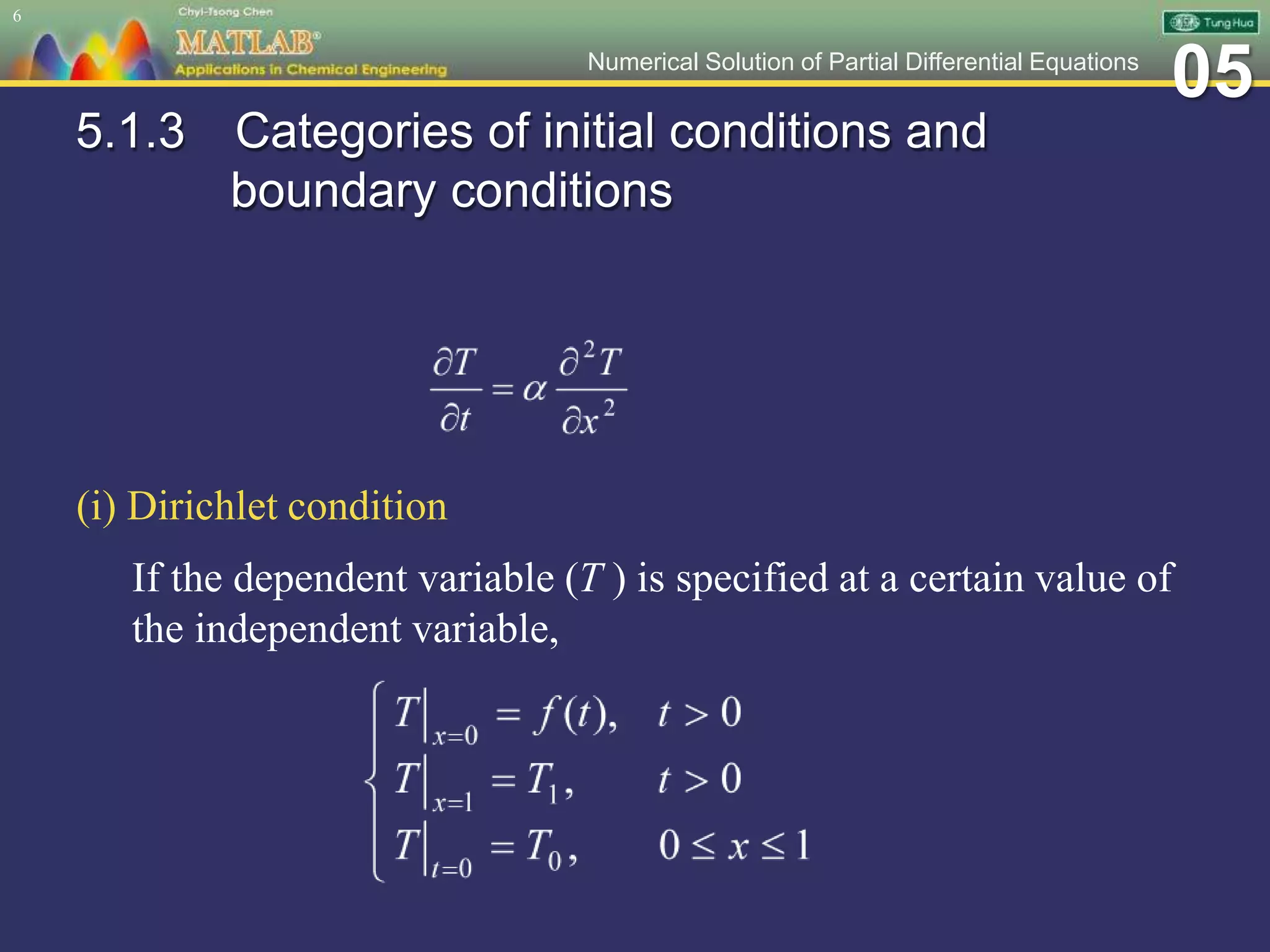 05Numerical Solution of Partial Differential Equations
5.1.3 Categories of initial conditions and
boundary conditions
(i) Dirichlet condition
If the dependent variable (T ) is specified at a certain value of
the independent variable,
6
 