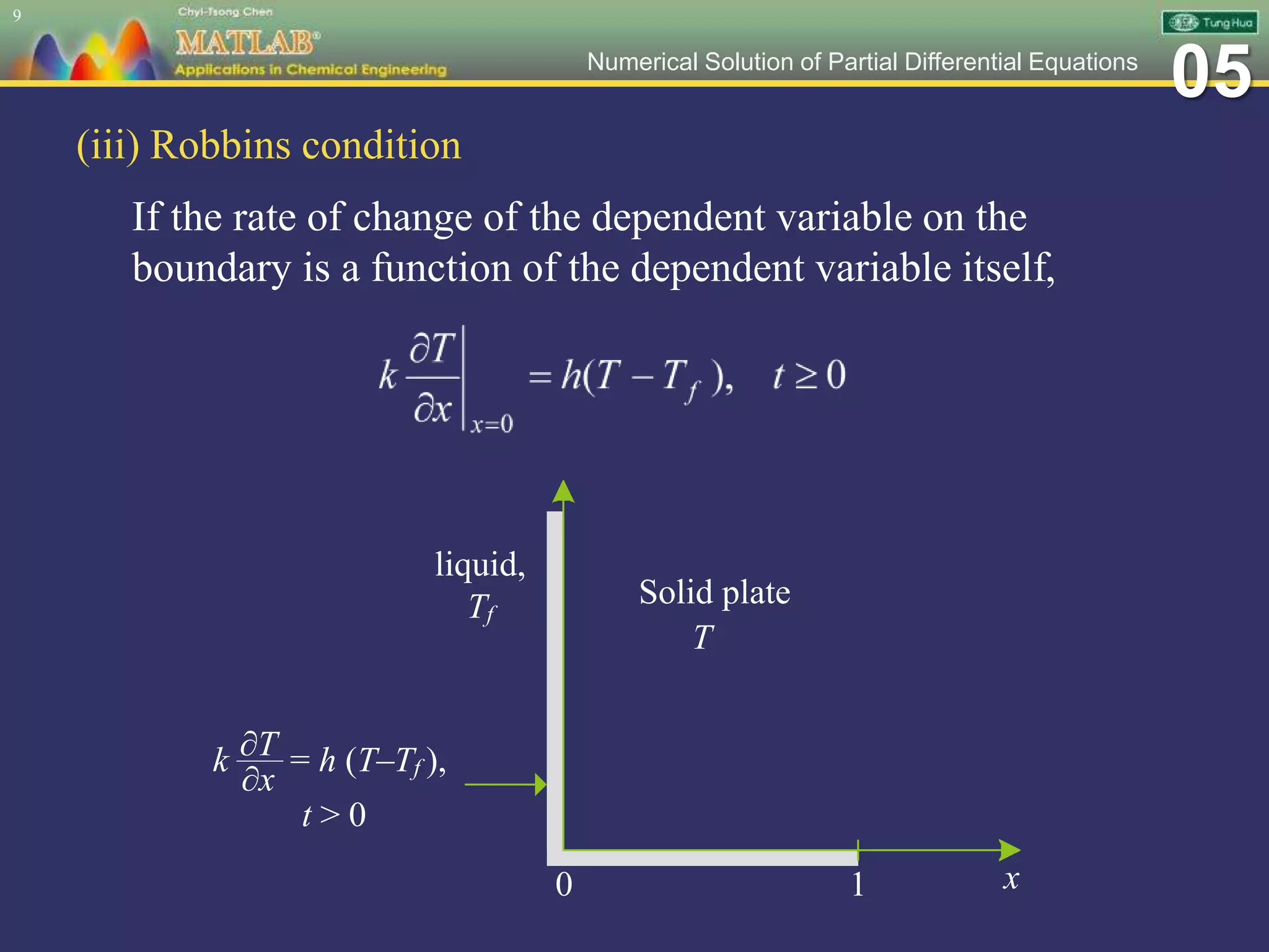 05Numerical Solution of Partial Differential Equations
(iii) Robbins condition
If the rate of change of the dependent variable on the
boundary is a function of the dependent variable itself,
9
k = h (T–Tf ),
t > 0
T
x10
liquid,
Tf
Solid plate
∂T
∂x
 