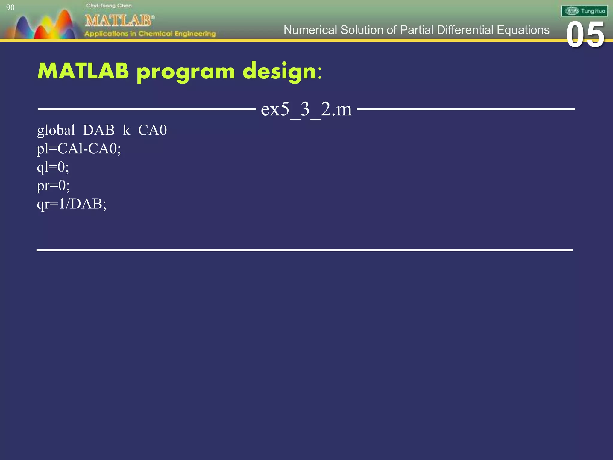 05Numerical Solution of Partial Differential Equations
MATLAB program design:
─────────────── ex5_3_2.m ───────────────
global DAB k CA0
pl=CAl-CA0;
ql=0;
pr=0;
qr=1/DAB;
─────────────────────────────────────
90
 