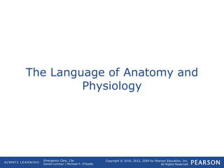 Copyright © 2016, 2012, 2009 by Pearson Education, Inc.
All Rights Reserved
Emergency Care, 13e
Daniel Limmer | Michael F. O'Keefe
The Language of Anatomy and
Physiology
 