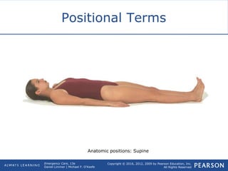 Copyright © 2016, 2012, 2009 by Pearson Education, Inc.
All Rights Reserved
Emergency Care, 13e
Daniel Limmer | Michael F. O'Keefe
Positional Terms
Anatomic positions: Supine
 