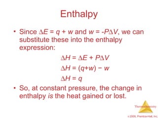 Enthalpy Since   E  =  q  +  w  and  w  =  - P  V , we can substitute these into the enthalpy expression:  H  =   E  +  P  V  H  = ( q + w )  −   w    H  =  q So, at constant pressure, the change in enthalpy  is  the heat gained or lost. 
