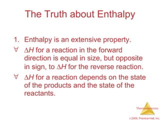 The Truth about Enthalpy Enthalpy is an extensive property.  H  for a reaction in the forward direction is equal in size, but opposite in sign, to   H  for the reverse reaction.  H  for a reaction depends on the state of the products and the state of the reactants. 