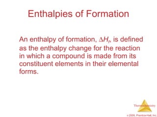 Enthalpies of Formation An enthalpy of formation,   H f , is defined as the enthalpy change for the reaction in which a compound is made from its constituent elements in their elemental forms. 