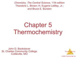Chapter 5 Thermochemistry John D. Bookstaver St. Charles Community College Cottleville, MO Chemistry, The Central Science , 11th edition Theodore L. Brown; H. Eugene LeMay, Jr.; and Bruce E. Bursten 