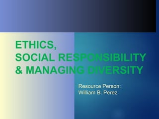 ETHICS,
SOCIAL RESPONSIBILITY
& MANAGING DIVERSITY
Resource Person:
William B. Perez
 
