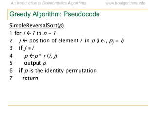 Greedy Algorithm: Pseudocode
SimpleReversalSort(p)
1 for i 1 to n – 1
2 j  position of element i in p (i.e., pj = i)
3 if j ≠i
4 p p * r (i, j)
5 output p
6 if p is the identity permutation
7 return
 