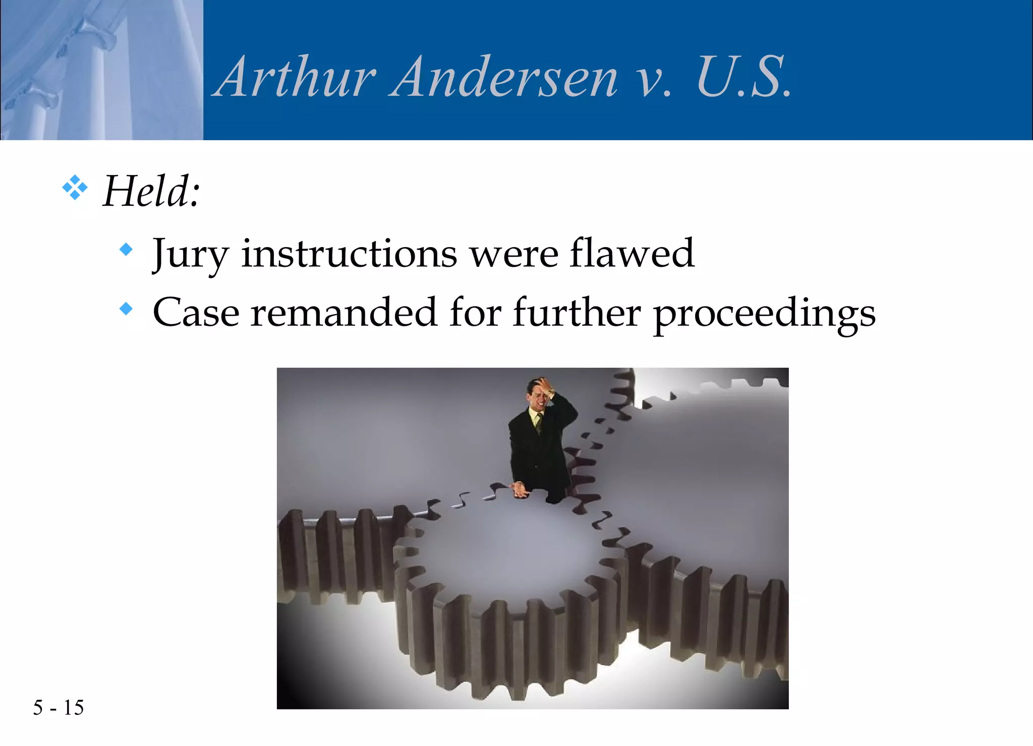 Arthur Andersen v. U.S.
        Held:
          Jury instructions were flawed
          Case remanded for further proceedings




5 - 15
 