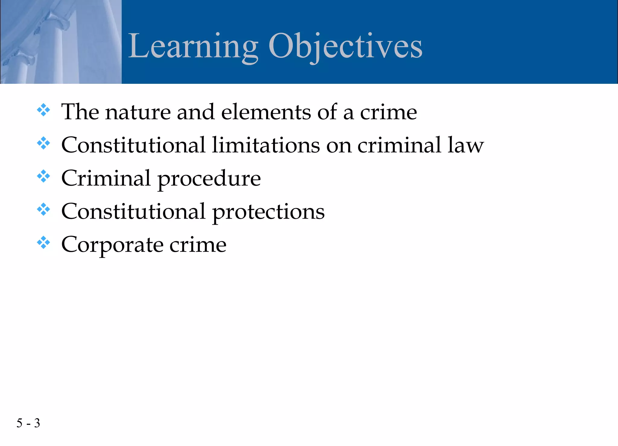 Learning Objectives
     The nature and elements of a crime
     Constitutional limitations on criminal law
     Criminal procedure
     Constitutional protections
     Corporate crime




5-3
 