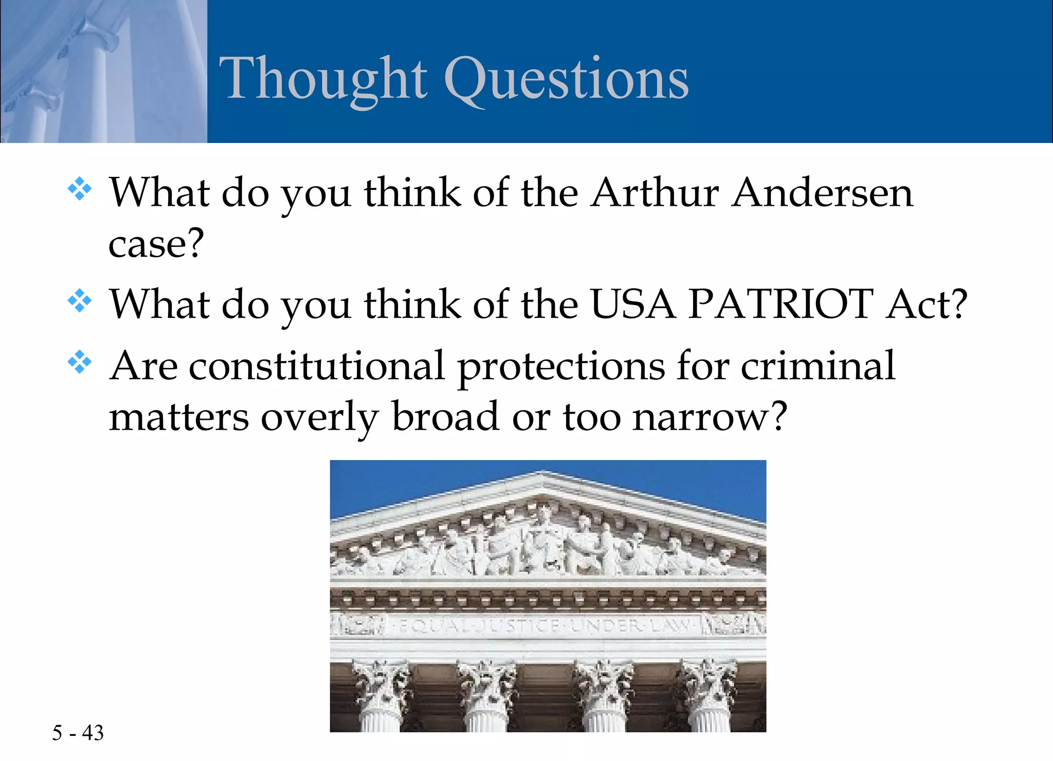 Thought Questions
  What do you think of the Arthur Andersen
   case?
  What do you think of the USA PATRIOT Act?
  Are constitutional protections for criminal
   matters overly broad or too narrow?




5 - 43
 