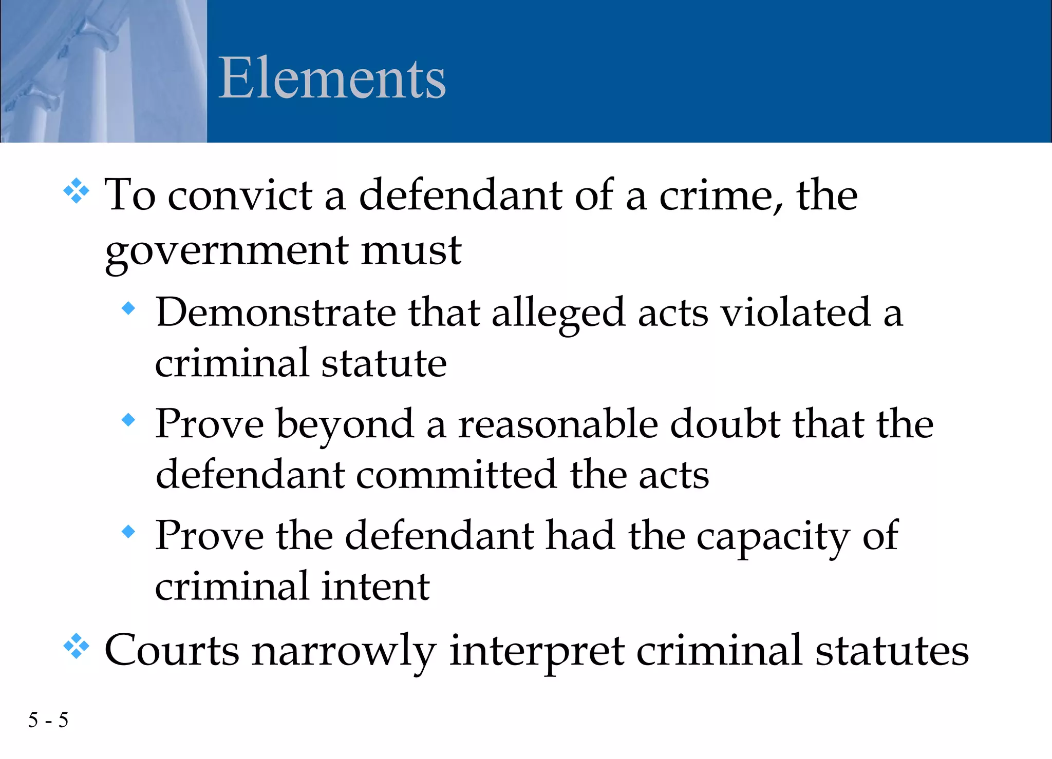 Elements
     To convict a defendant of a crime, the
      government must
       Demonstrate that alleged acts violated a
        criminal statute
       Prove beyond a reasonable doubt that the
        defendant committed the acts
       Prove the defendant had the capacity of
        criminal intent
     Courts narrowly interpret criminal statutes
5-5
 