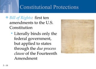 Constitutional Protections
        Bill of Rights: first ten
         amendments to the U.S.
         Constitution
           Literally binds only the
            federal government,
            but applied to states
            through the due process
            clause of the Fourteenth
            Amendment
5 - 18
 