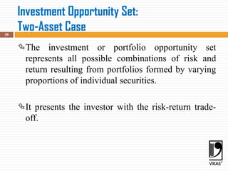 Investment Opportunity Set:
Two-Asset Case
29
The investment or portfolio opportunity set
represents all possible combinations of risk and
return resulting from portfolios formed by varying
proportions of individual securities.
It presents the investor with the risk-return trade-
off.
 