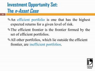Investment Opportunity Set:
The n-Asset Case
33
An efficient portfolio is one that has the highest
expected returns for a given level of risk.
The efficient frontier is the frontier formed by the
set of efficient portfolios.
All other portfolios, which lie outside the efficient
frontier, are inefficient portfolios.
 