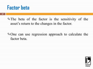Factor beta
67
The beta of the factor is the sensitivity of the
asset’s return to the changes in the factor.
One can use regression approach to calculate the
factor beta.
 