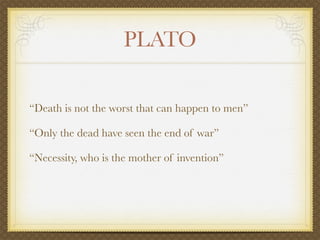 PLATO

“Death is not the worst that can happen to men”

“Only the dead have seen the end of war”

“Necessity, who is the mother of invention”
 