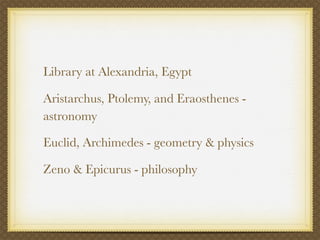 Library at Alexandria, Egypt

Aristarchus, Ptolemy, and Eraosthenes -
astronomy

Euclid, Archimedes - geometry & physics

Zeno & Epicurus - philosophy
 