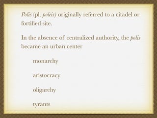 Polis (pl. poleis) originally referred to a citadel or
fortiﬁed site.

In the absence of centralized authority, the polis
became an urban center

     monarchy

     aristocracy

     oligarchy

     tyrants
 