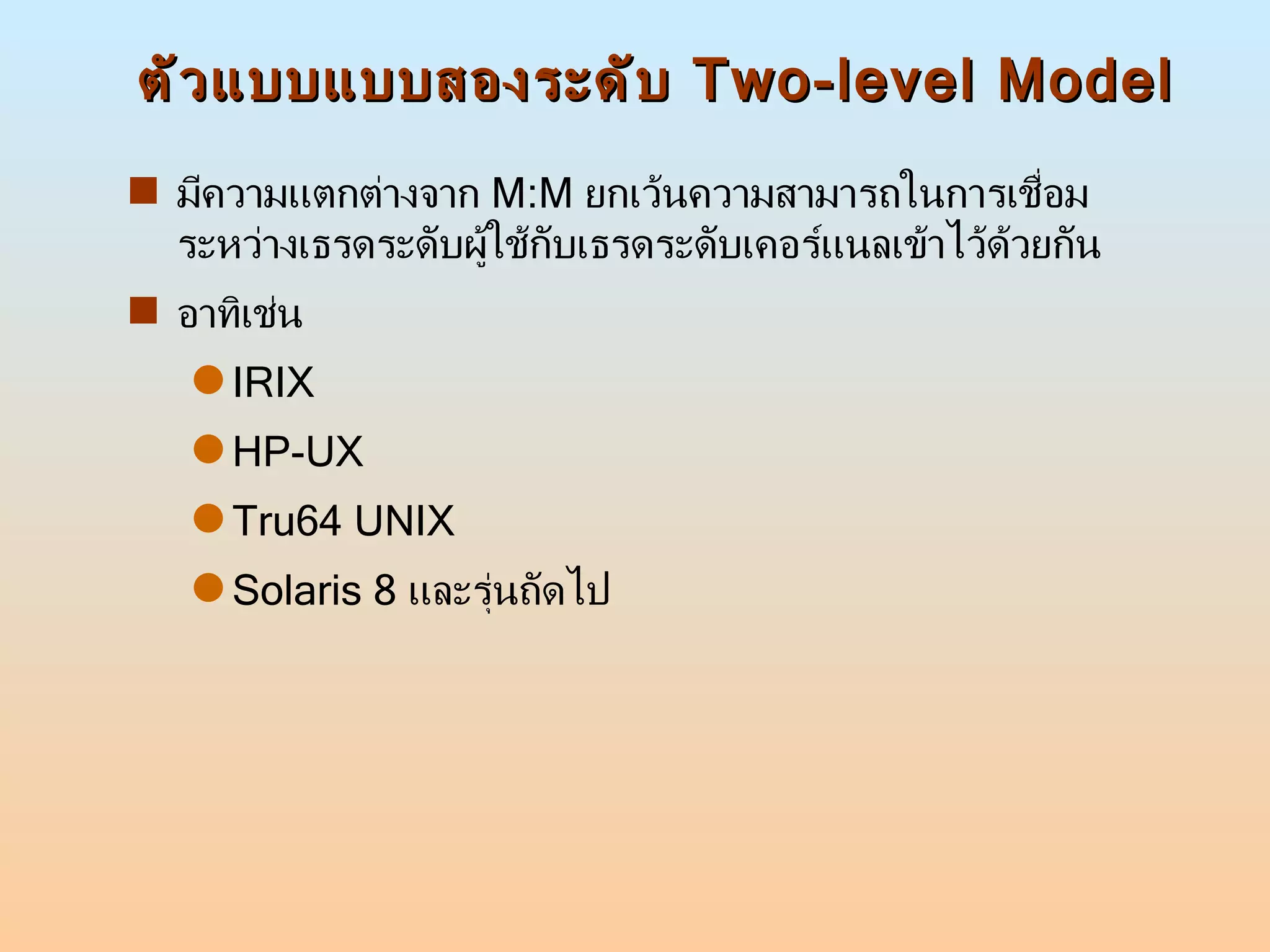 ตัวแบบแบบสองระดับ  Two-level Model มีความแตกต่างจาก  M:M  ยกเว้นความสามารถในการเชื่อมระหว่างเธรดระดับผู้ใช้กับเธรดระดับเคอร์แนลเข้าไว้ด้วยกัน  อาทิเช่น  IRIX HP-UX Tru64 UNIX Solaris 8  และรุ่นถัดไป 