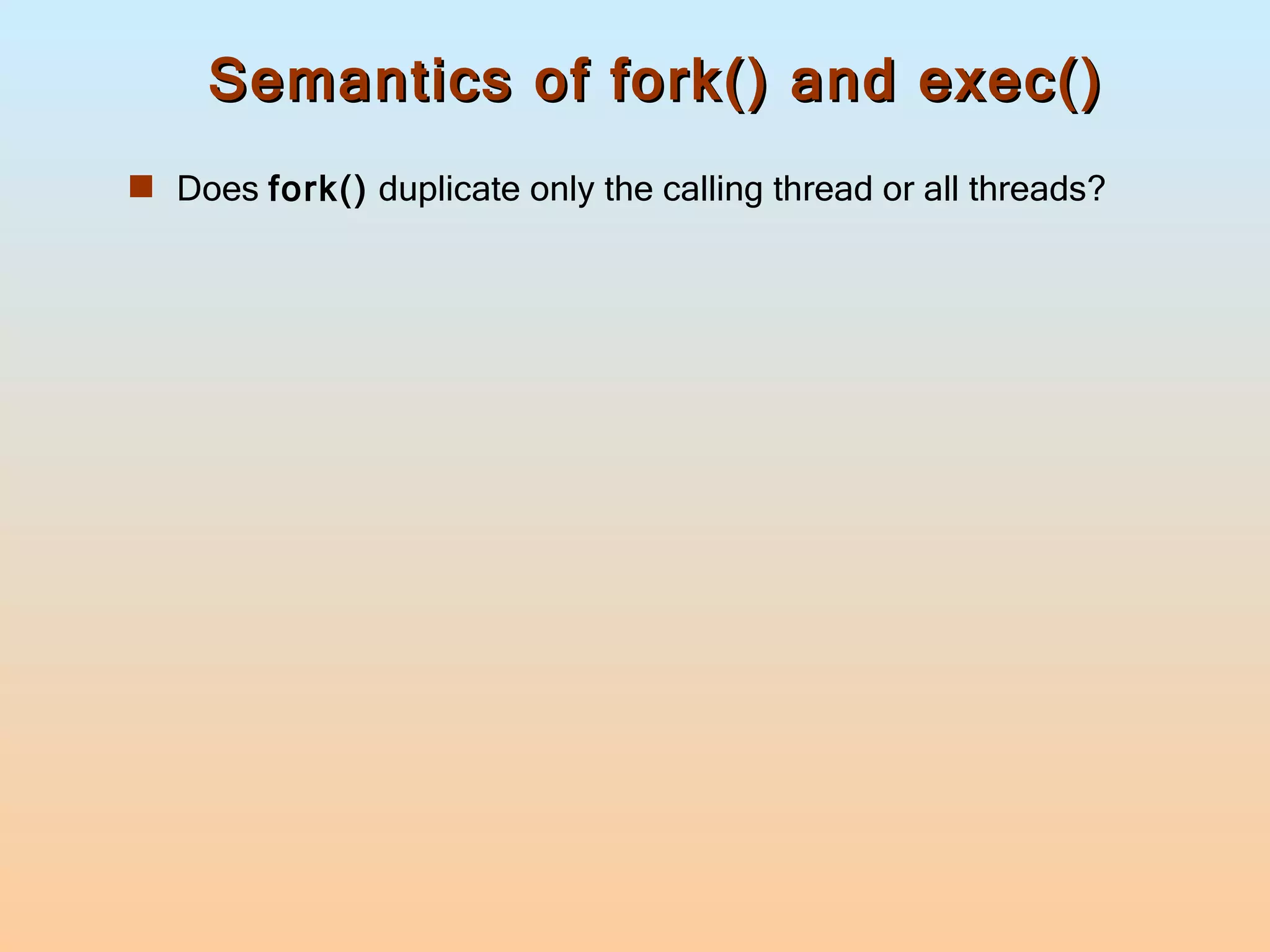 Semantics of fork() and exec() Does  fork()  duplicate only the calling thread or all threads? 