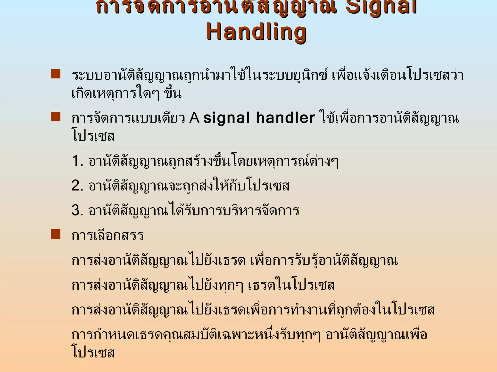 การจัดการอานัติสัญญาณ  Signal Handling ระบบอานัติสัญญาณถูกนำมาใช้ในระบบยูนิกซ์ เพื่อแจ้งเตือนโปรเซสว่าเกิดเหตุการใดๆ ขึ้น  การจัดการแบบเดี่ยว  A  signal handler   ใช้เพื่อการอานัติสัญญาณโปรเซส 1.  อานัติสัญญาณถูกสร้างขึ้นโดยเหตุการณ์ต่างๆ  2.  อานัติสัญญาณจะถูกส่งให้กับโปรเซส 3.  อานัติสัญญาณได้รับการบริหารจัดการ การเลือกสรร การส่งอานัติสัญญาณไปยังเธรด เพื่อการรับรู้อานัติสัญญาณ การส่งอานัติสัญญาณไปยังทุกๆ เธรดในโปรเซส การส่งอานัติสัญญาณไปยังเธรดเพื่อการทำงานที่ถูกต้องในโปรเซส การกำหนดเธรดคุณสมบัติเฉพาะหนึ่งรับทุกๆ อานัติสัญญาณเพื่อโปรเซส 