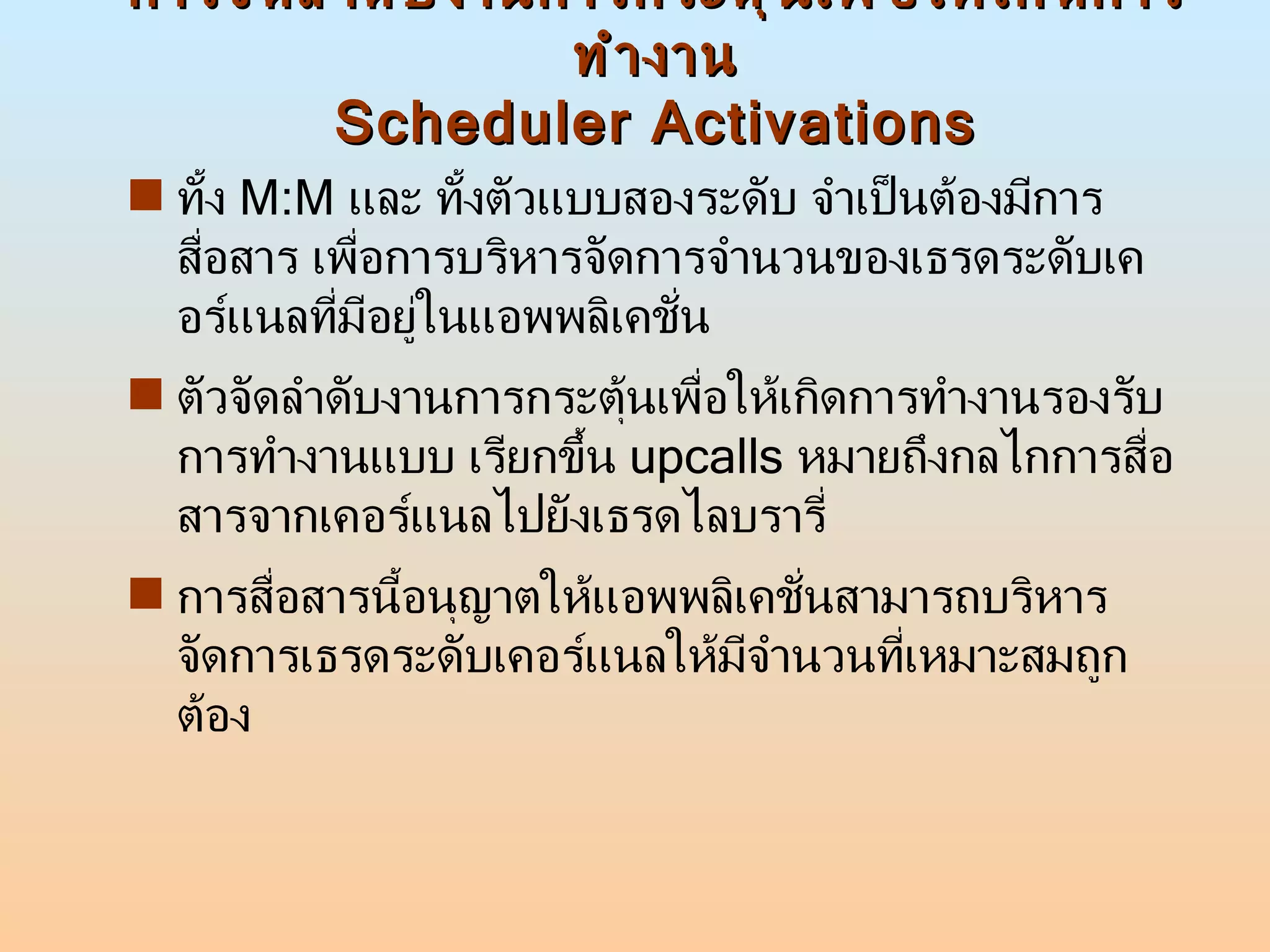 การจัดลำดับงานการกระตุ้นเพื่อให้เกิดการทำงาน Scheduler Activations ทั้ง  M:M  และ ทั้งตัวแบบสองระดับ จำเป็นต้องมีการสื่อสาร เพื่อการบริหารจัดการจำนวนของเธรดระดับเคอร์แนลที่มีอยู่ในแอพพลิเคชั่น  ตัวจัดลำดับงานการกระตุ้นเพื่อให้เกิดการทำงานรองรับการทำงานแบบ เรียกขึ้น  upcalls  หมายถึงกลไกการสื่อสารจากเคอร์แนลไปยังเธรดไลบรารี่ การสื่อสารนี้อนุญาตให้แอพพลิเคชั่นสามารถบริหารจัดการเธรดระดับเคอร์แนลให้มีจำนวนที่เหมาะสมถูกต้อง 